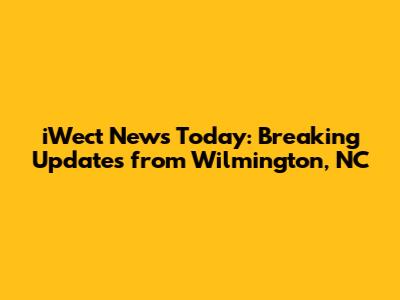 iWect News Today: Breaking Updates from Wilmington, NC