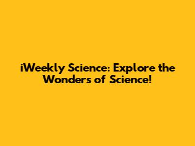 iWeekly Science: Explore the Wonders of Science!