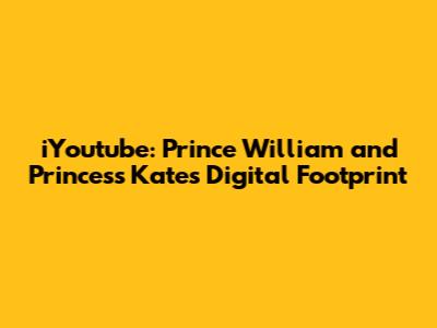 iYoutube: Prince William and Princess Kate's Digital Footprint