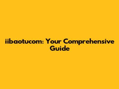 iibaotucom: Your Comprehensive Guide