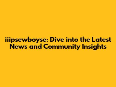 iiipsewboyse: Dive into the Latest News and Community Insights