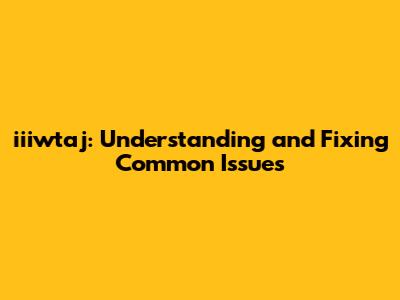 iiiwtaj: Understanding and Fixing Common Issues
