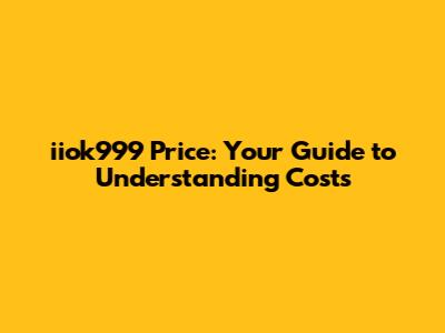 iiok999 Price: Your Guide to Understanding Costs