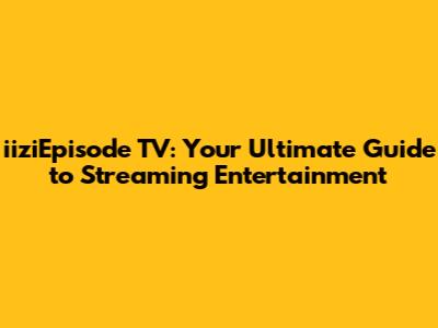 iiziEpisode TV: Your Ultimate Guide to Streaming Entertainment