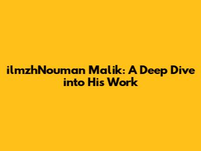 ilmzhNouman Malik: A Deep Dive into His Work
