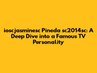ioscjasminesc Pineda sc2014sc: A Deep Dive into a Famous TV Personality