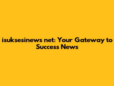 isuksesinews net: Your Gateway to Success News