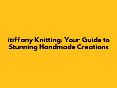 itiffany Knitting: Your Guide to Stunning Handmade Creations