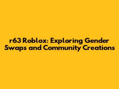 r63 Roblox: Exploring Gender Swaps and Community Creations
