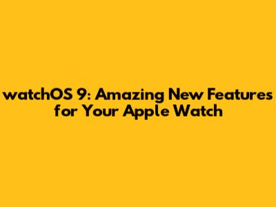 watchOS 9: Amazing New Features for Your Apple Watch
