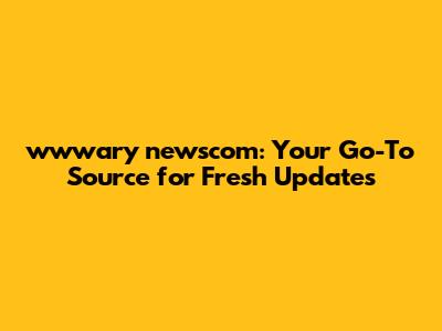 wwwary newscom: Your Go-To Source for Fresh Updates