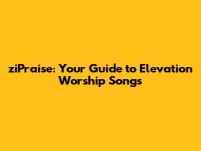 ziPraise: Your Guide to Elevation Worship Songs