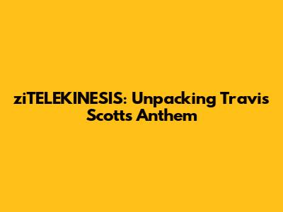 ziTELEKINESIS: Unpacking Travis Scott's Anthem